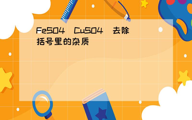 FeSO4(CuSO4)去除括号里的杂质