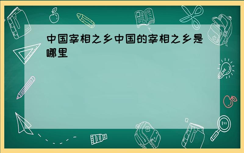 中国宰相之乡中国的宰相之乡是哪里