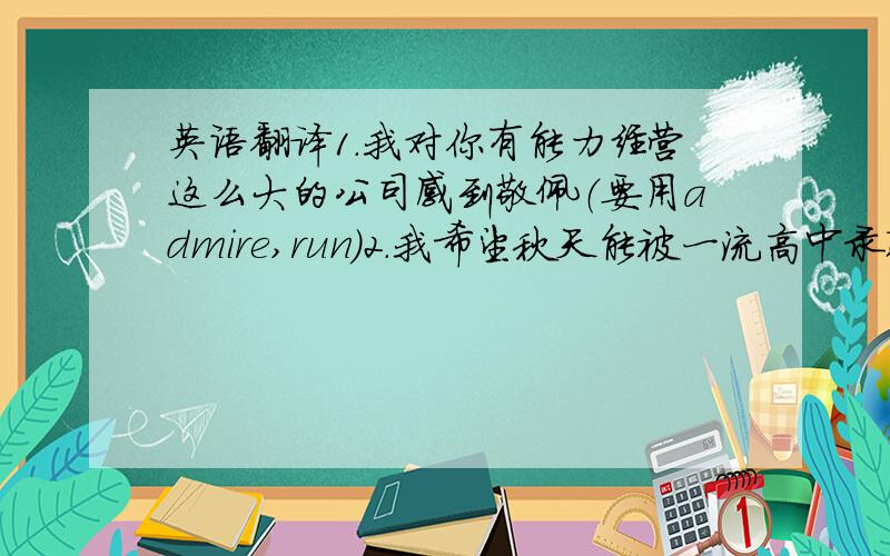 英语翻译1.我对你有能力经营这么大的公司感到敬佩（要用admire,run)2.我希望秋天能被一流高中录取（用admit