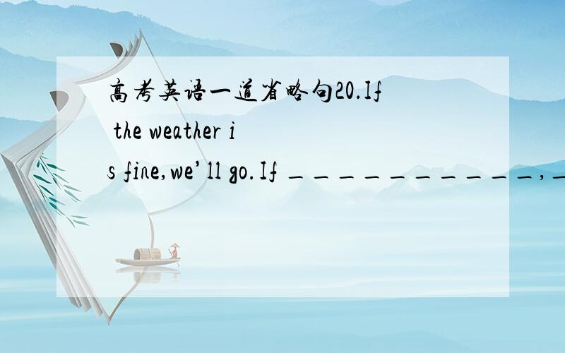 高考英语一道省略句20．If the weather is fine,we’ll go.If __________,__