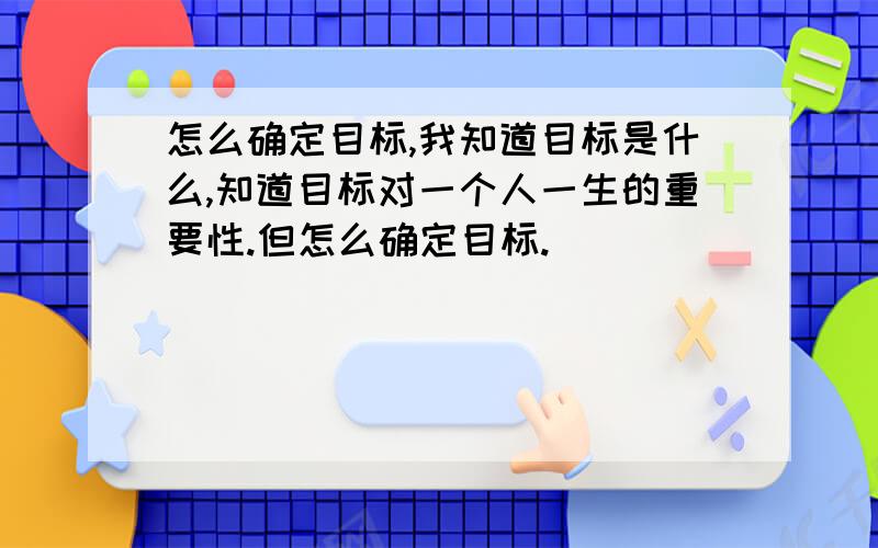 怎么确定目标,我知道目标是什么,知道目标对一个人一生的重要性.但怎么确定目标.