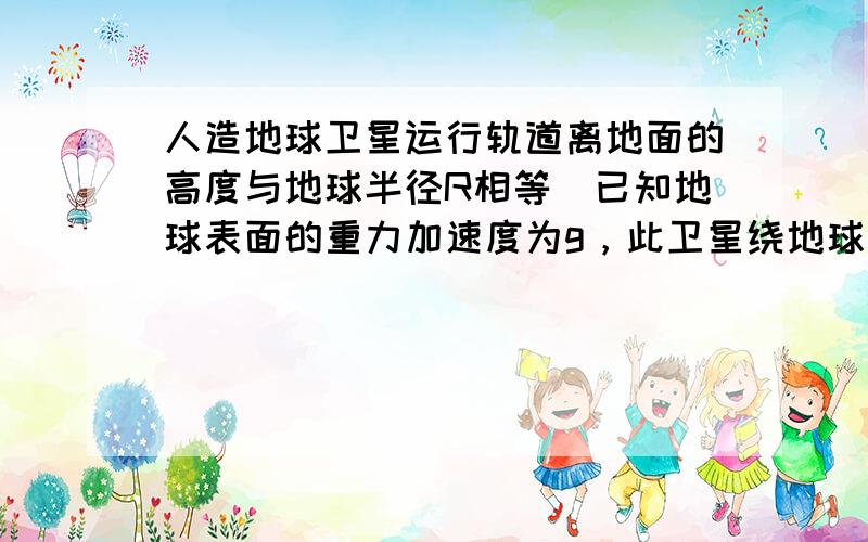 人造地球卫星运行轨道离地面的高度与地球半径R相等．已知地球表面的重力加速度为g，此卫星绕地球做匀速圆周运动的线速度为 _