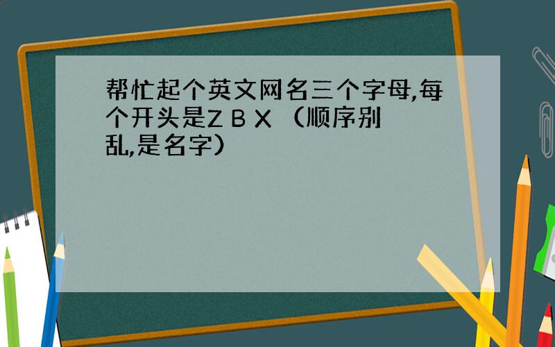 帮忙起个英文网名三个字母,每个开头是Z B X （顺序别乱,是名字）