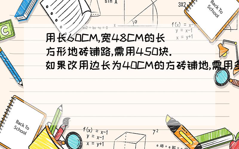 用长60CM,宽48CM的长方形地砖铺路,需用450块.如果改用边长为40CM的方砖铺地,需用多少块?