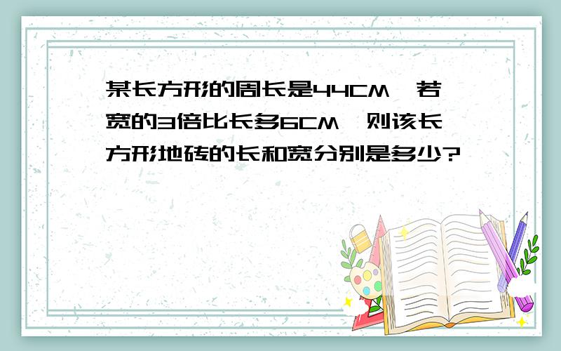 某长方形的周长是44CM,若宽的3倍比长多6CM,则该长方形地砖的长和宽分别是多少?