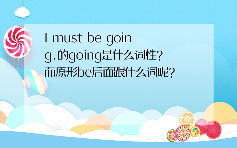 I must be going.的going是什么词性?而原形be后面跟什么词呢?