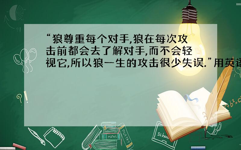 “狼尊重每个对手,狼在每次攻击前都会去了解对手,而不会轻视它,所以狼一生的攻击很少失误.”用英语怎