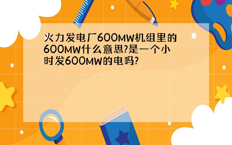 火力发电厂600MW机组里的600MW什么意思?是一个小时发600MW的电吗?