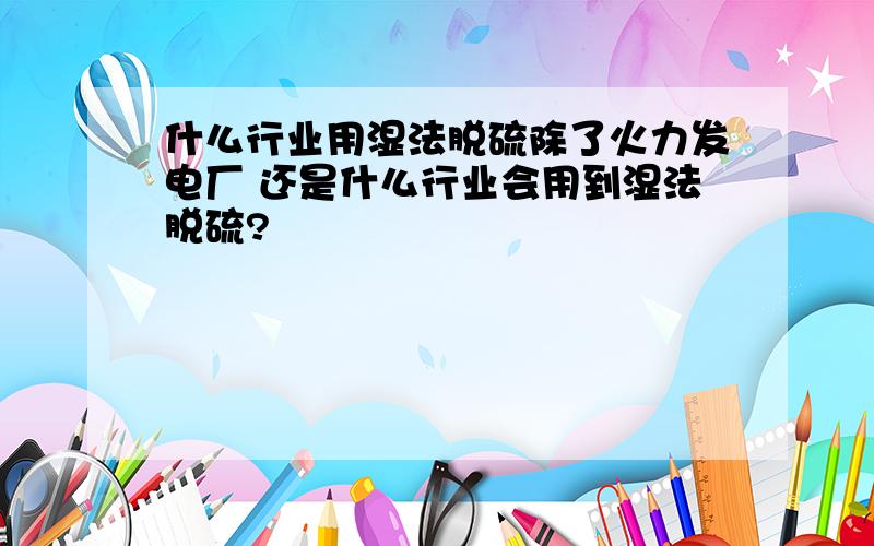 什么行业用湿法脱硫除了火力发电厂 还是什么行业会用到湿法脱硫?