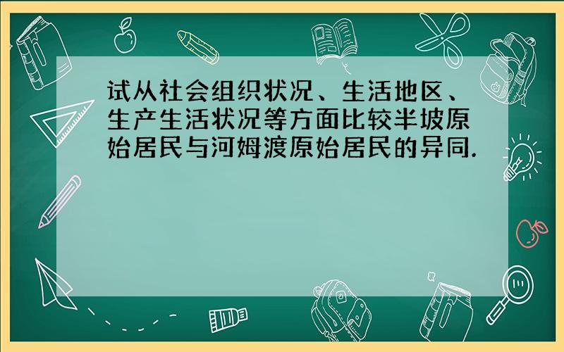 试从社会组织状况、生活地区、生产生活状况等方面比较半坡原始居民与河姆渡原始居民的异同.