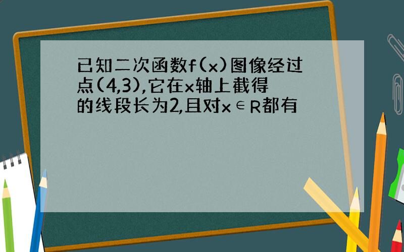 已知二次函数f(x)图像经过点(4,3),它在x轴上截得的线段长为2,且对x∈R都有