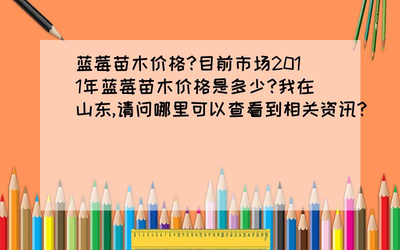 蓝莓苗木价格?目前市场2011年蓝莓苗木价格是多少?我在山东,请问哪里可以查看到相关资讯?