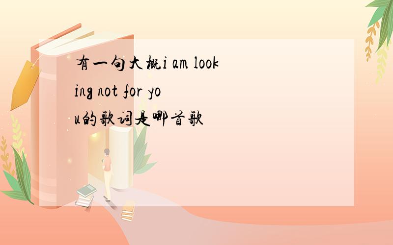 有一句大概i am looking not for you的歌词是哪首歌