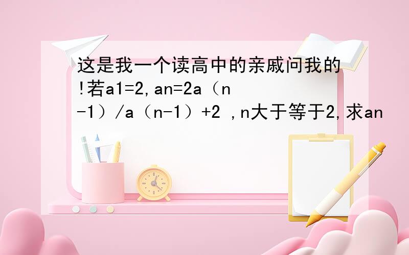 这是我一个读高中的亲戚问我的!若a1=2,an=2a（n-1）/a（n-1）+2 ,n大于等于2,求an