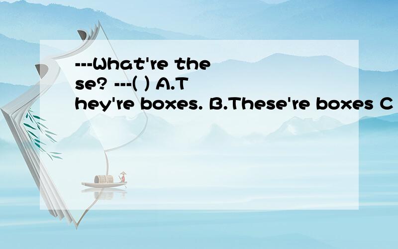 ---What're these? ---( ) A.They're boxes. B.These're boxes C