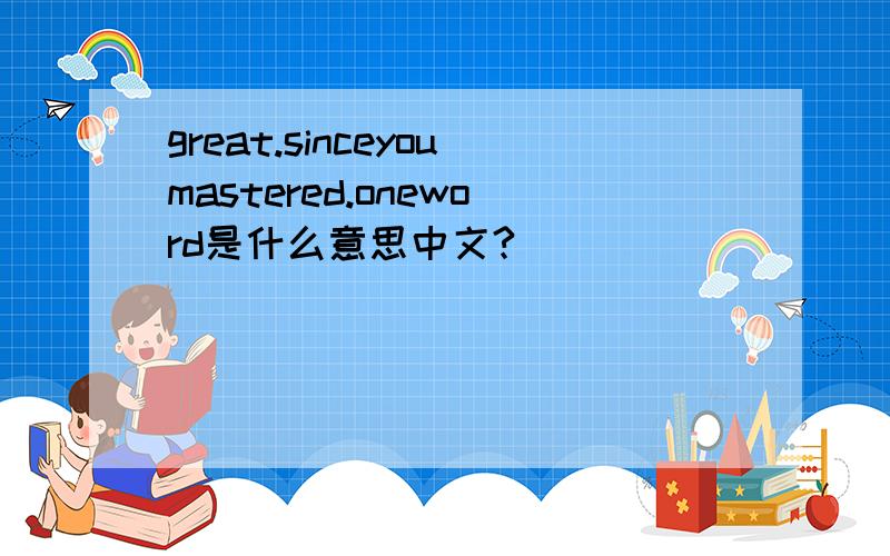 great.sinceyoumastered.oneword是什么意思中文?