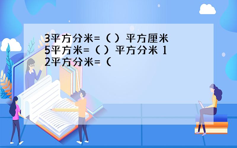 3平方分米=（ ）平方厘米 5平方米=（ ）平方分米 12平方分米=（