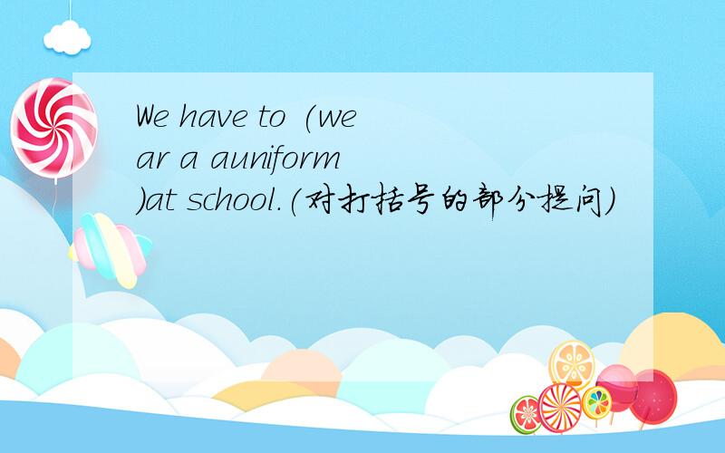 We have to (wear a auniform )at school.(对打括号的部分提问）