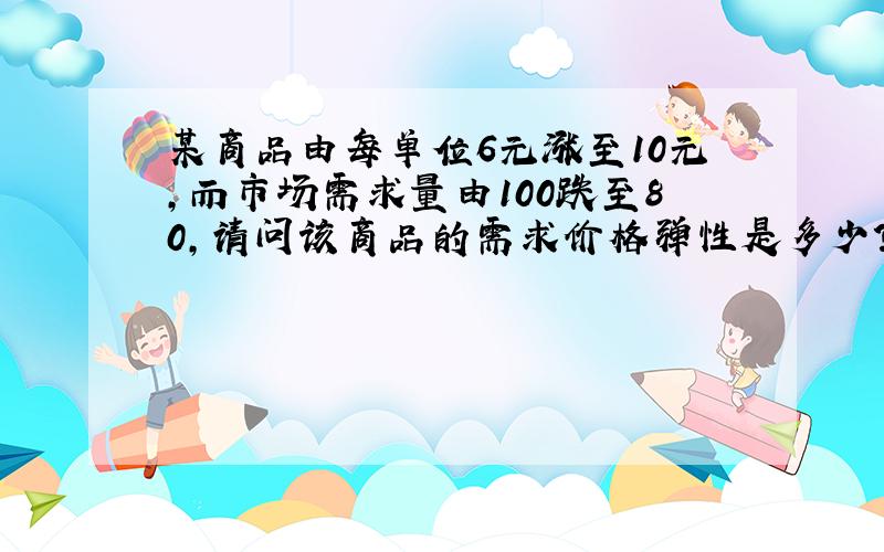 某商品由每单位6元涨至10元,而市场需求量由100跌至80,请问该商品的需求价格弹性是多少?