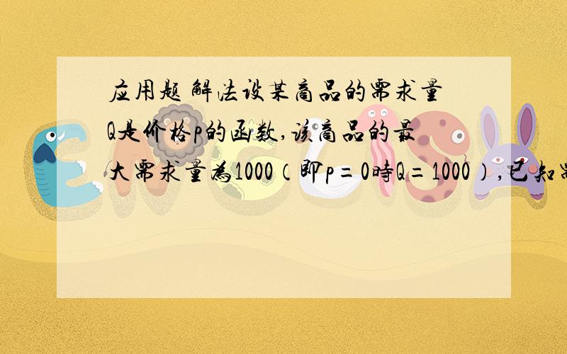 应用题 解法设某商品的需求量Q是价格p的函数,该商品的最大需求量为1000（即p=0时Q=1000）,已知需求量的变化率