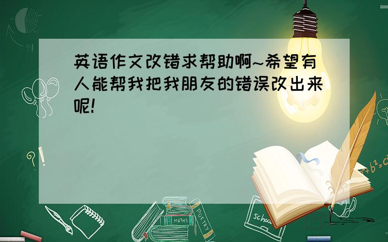 英语作文改错求帮助啊~希望有人能帮我把我朋友的错误改出来呢!