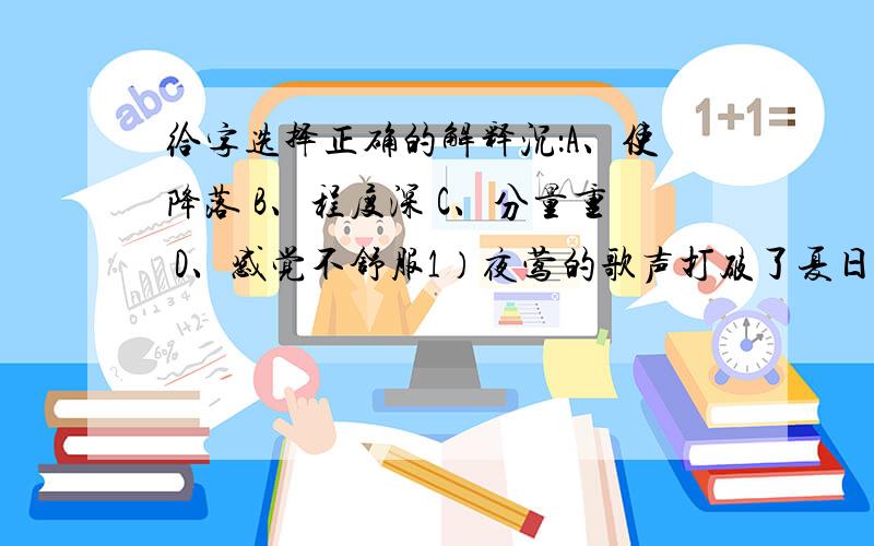 给字选择正确的解释沉：A、使降落 B、程度深 C、分量重 D、感觉不舒服1）夜莺的歌声打破了夏日的沉寂.2）他拖着两条沉