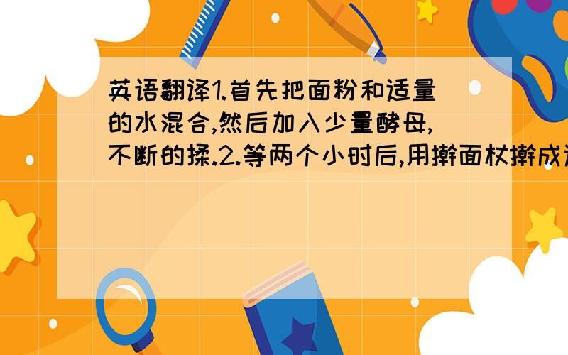 英语翻译1.首先把面粉和适量的水混合,然后加入少量酵母,不断的揉.2.等两个小时后,用擀面杖擀成适当厚度的面皮.3.把韭