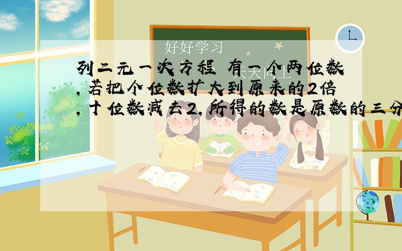 列二元一次方程 有一个两位数,若把个位数扩大到原来的2倍,十位数减去2,所得的数是原数的三分之一.而若把个位数字与十位数