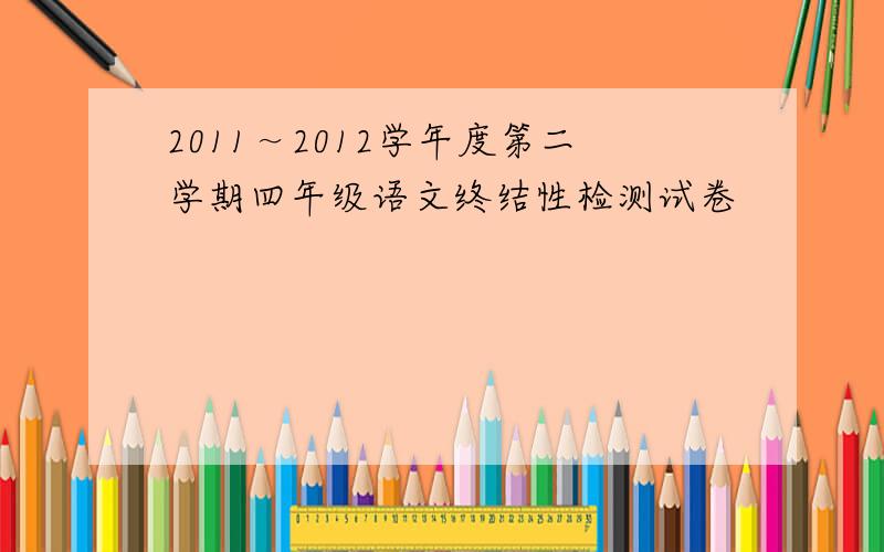 2011～2012学年度第二学期四年级语文终结性检测试卷