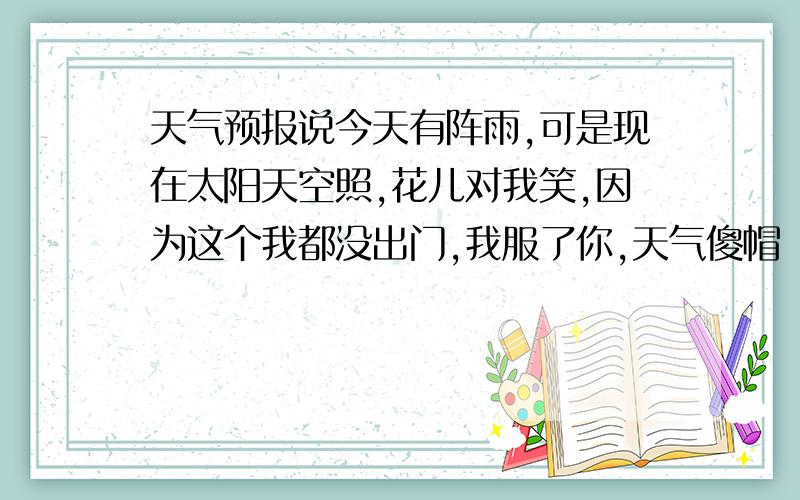 天气预报说今天有阵雨,可是现在太阳天空照,花儿对我笑,因为这个我都没出门,我服了你,天气傻帽