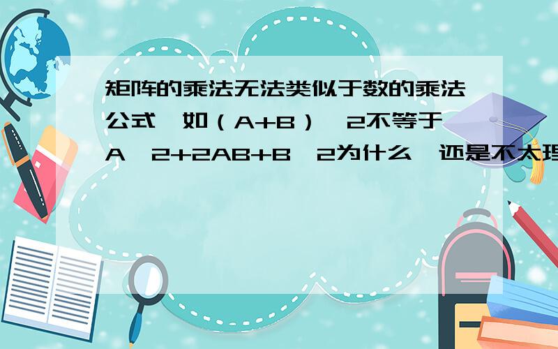 矩阵的乘法无法类似于数的乘法公式,如（A+B）^2不等于A^2+2AB+B^2为什么,还是不太理解