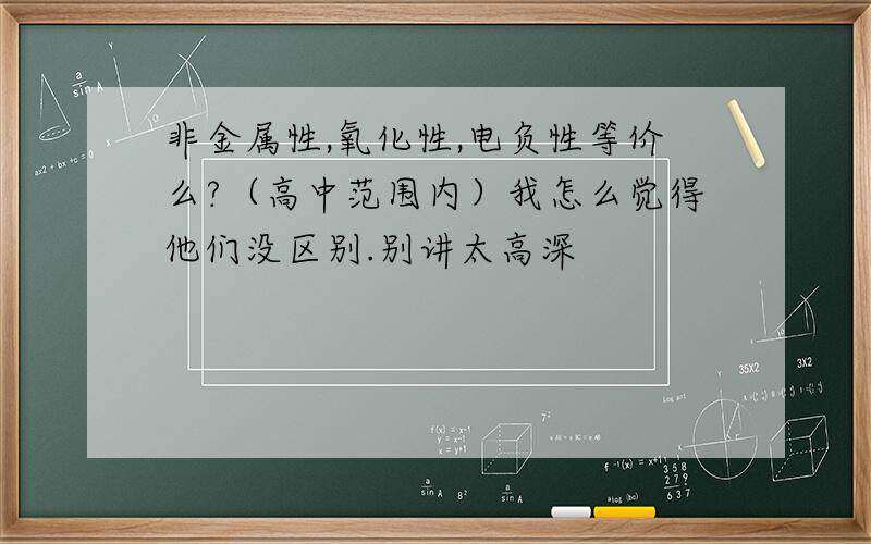 非金属性,氧化性,电负性等价么?（高中范围内）我怎么觉得他们没区别.别讲太高深