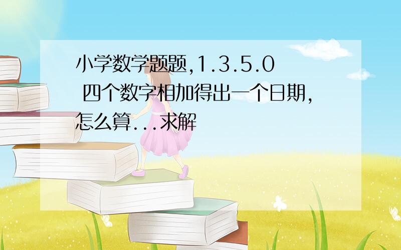 小学数学题题,1.3.5.0 四个数字相加得出一个日期,怎么算...求解