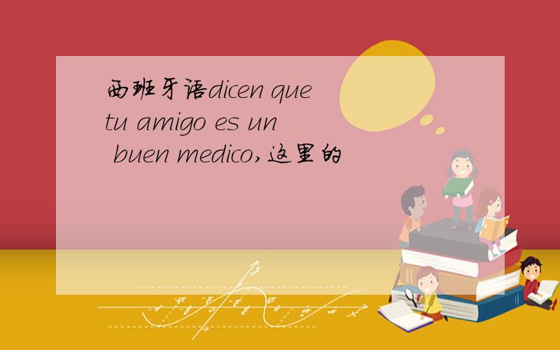 西班牙语dicen que tu amigo es un buen medico,这里的