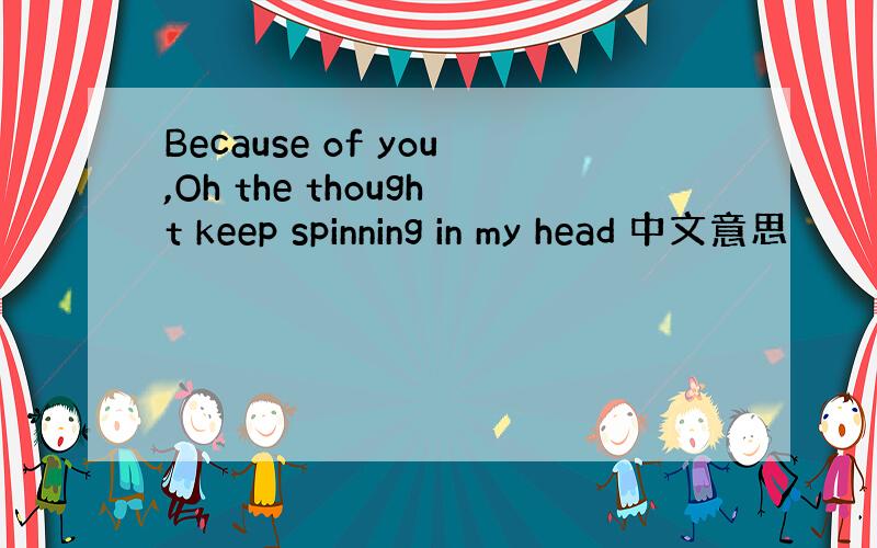 Because of you,Oh the thought keep spinning in my head 中文意思