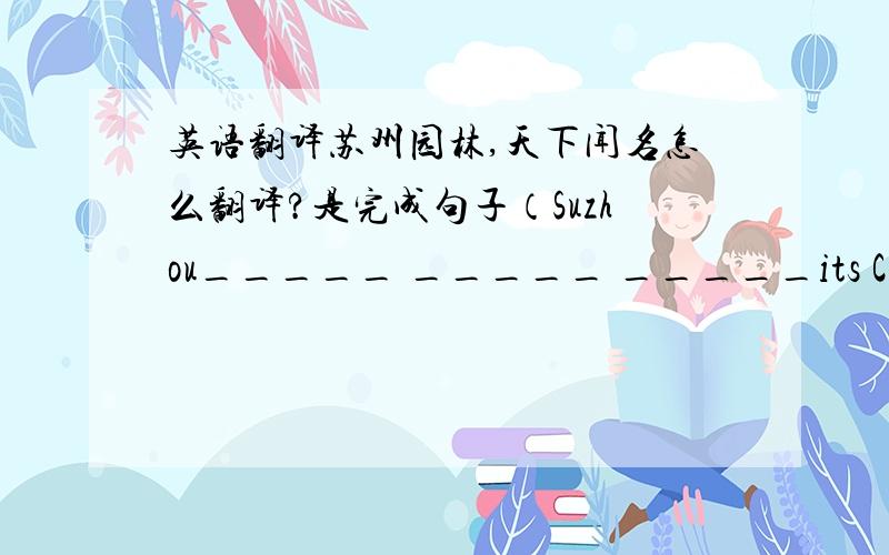 英语翻译苏州园林,天下闻名怎么翻译?是完成句子（Suzhou_____ _____ _____its Chinese _