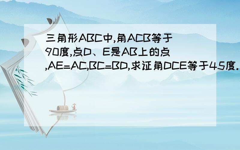 三角形ABC中,角ACB等于90度,点D、E是AB上的点,AE=AC,BC=BD,求证角DCE等于45度.