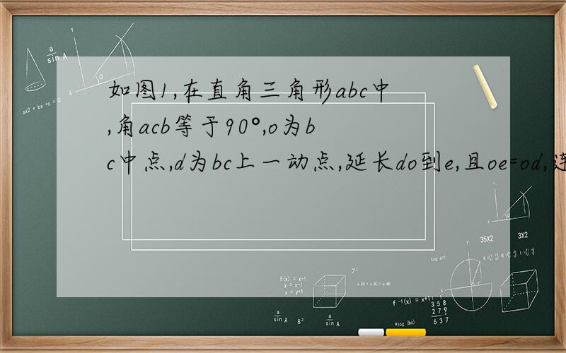 如图1,在直角三角形abc中,角acb等于90°,o为bc中点,d为bc上一动点,延长do到e,且oe=od,连接ce