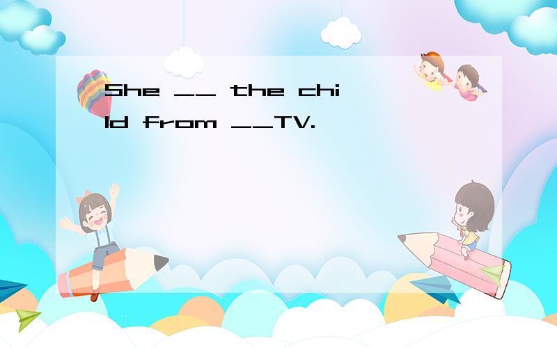 She __ the child from __TV.