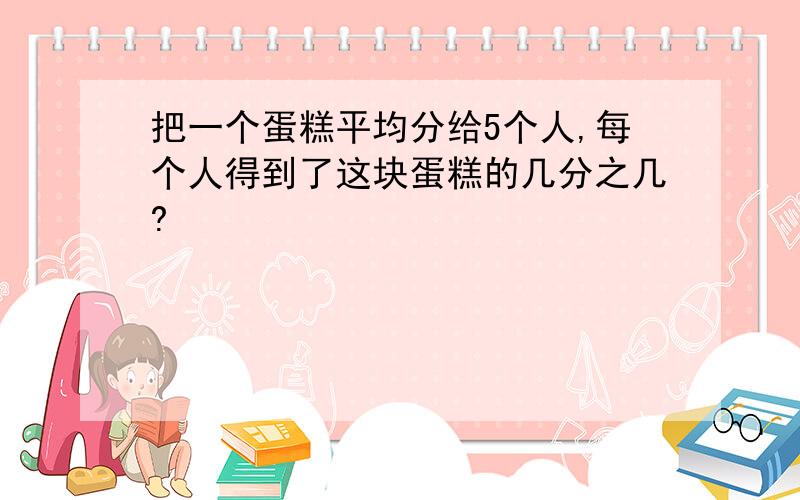 把一个蛋糕平均分给5个人,每个人得到了这块蛋糕的几分之几?