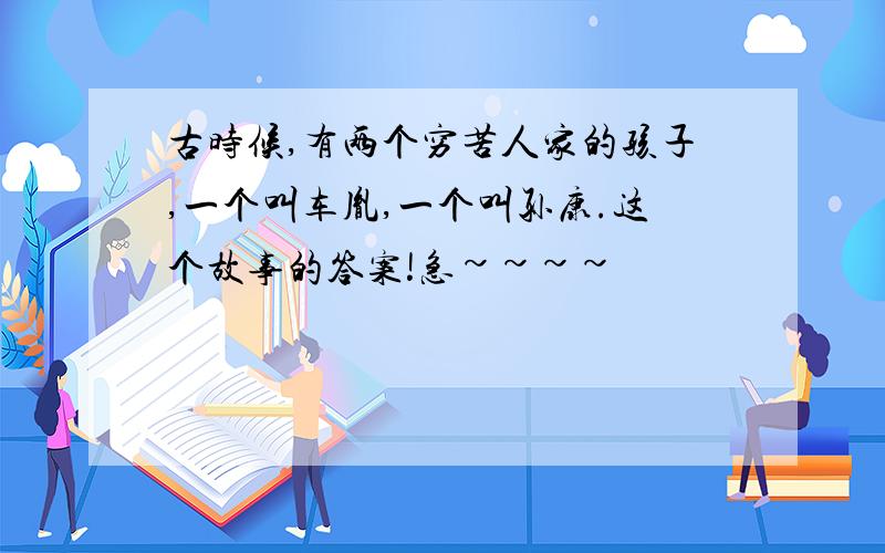 古时候,有两个穷苦人家的孩子,一个叫车胤,一个叫孙康.这个故事的答案!急~~~~