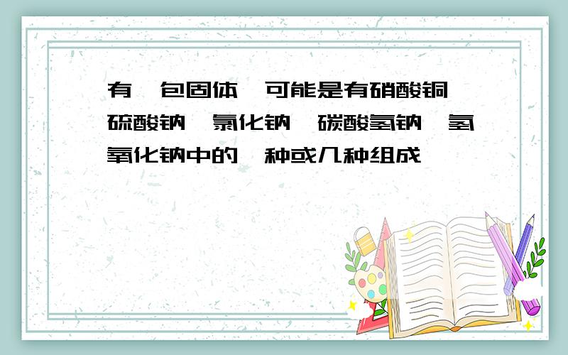 有一包固体,可能是有硝酸铜、硫酸钠、氯化钠、碳酸氢钠、氢氧化钠中的一种或几种组成