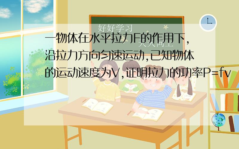 一物体在水平拉力F的作用下,沿拉力方向匀速运动,已知物体的运动速度为V,证明拉力的功率P=fv