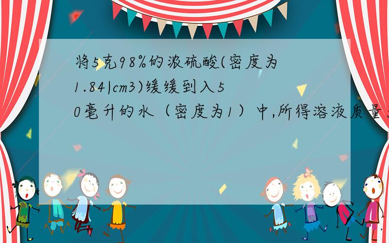 将5克98%的浓硫酸(密度为1.84|cm3)缓缓到入50毫升的水（密度为1）中,所得溶液质量为多少?