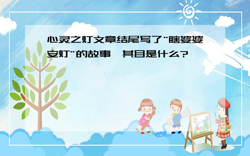 心灵之灯文章结尾写了“瞎婆婆安灯”的故事,其目是什么?