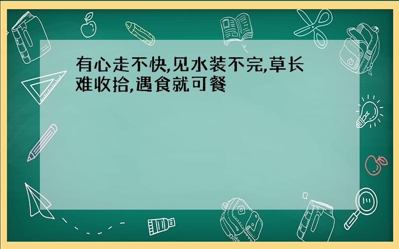 有心走不快,见水装不完,草长难收拾,遇食就可餐