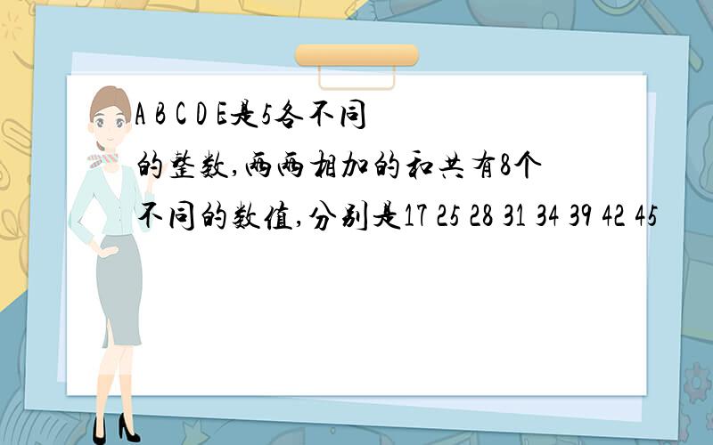 A B C D E是5各不同的整数,两两相加的和共有8个不同的数值,分别是17 25 28 31 34 39 42 45