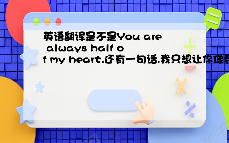 英语翻译是不是You are always half of my heart.还有一句话.我只想让你像我爱你一样爱我,我