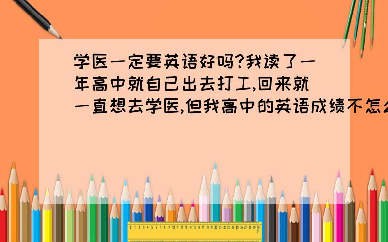 学医一定要英语好吗?我读了一年高中就自己出去打工,回来就一直想去学医,但我高中的英语成绩不怎么理想,我这样会对将来的学医