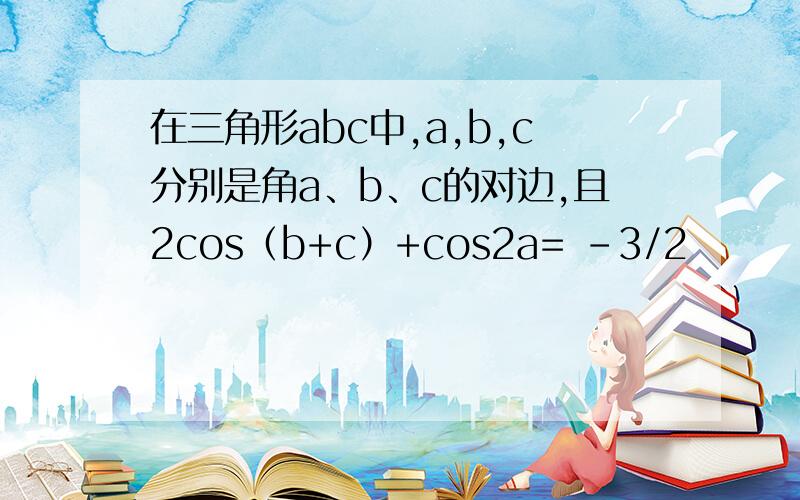 在三角形abc中,a,b,c分别是角a、b、c的对边,且2cos（b+c）+cos2a= -3/2